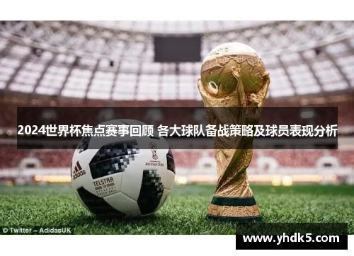 2024世界杯焦点赛事回顾 各大球队备战策略及球员表现分析