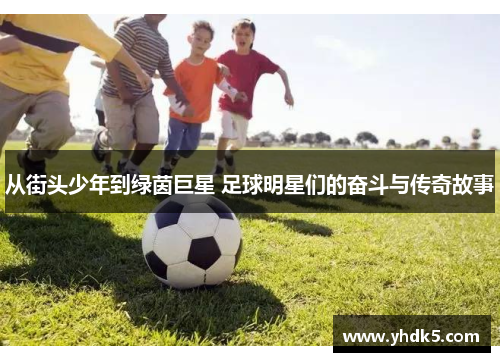 从街头少年到绿茵巨星 足球明星们的奋斗与传奇故事
