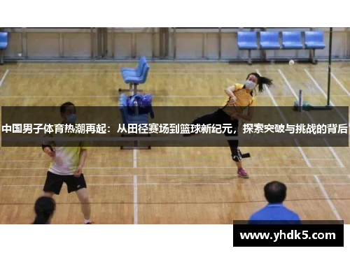 中国男子体育热潮再起：从田径赛场到篮球新纪元，探索突破与挑战的背后