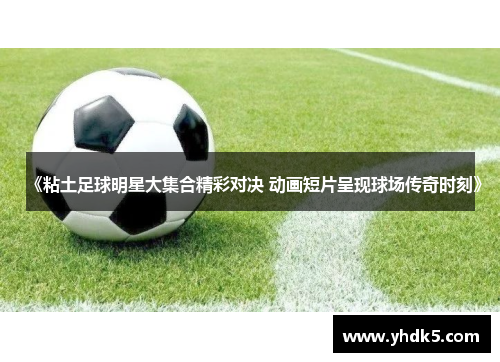 《粘土足球明星大集合精彩对决 动画短片呈现球场传奇时刻》