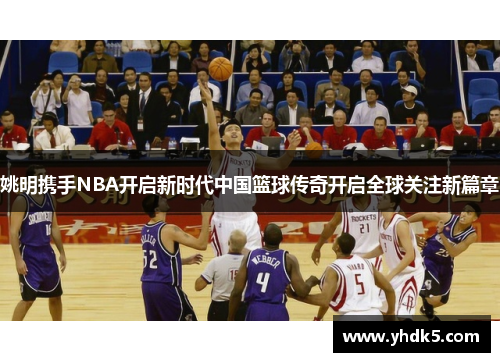姚明携手NBA开启新时代中国篮球传奇开启全球关注新篇章