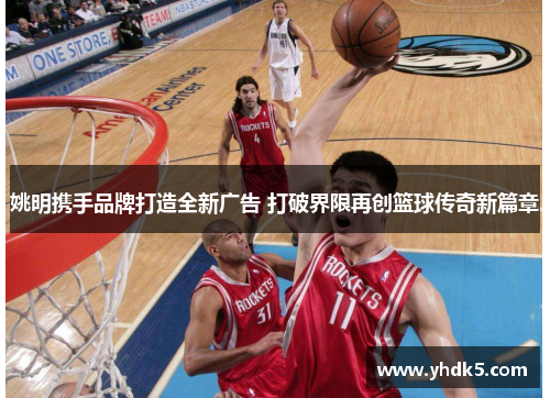 姚明携手品牌打造全新广告 打破界限再创篮球传奇新篇章