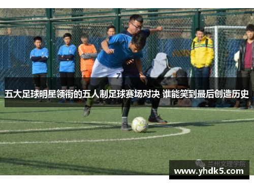 五大足球明星领衔的五人制足球赛场对决 谁能笑到最后创造历史
