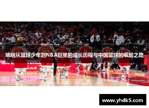 姚明从篮球少年到NBA巨星的成长历程与中国篮球的崛起之路