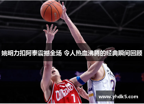 姚明力扣阿泰震撼全场 令人热血沸腾的经典瞬间回顾