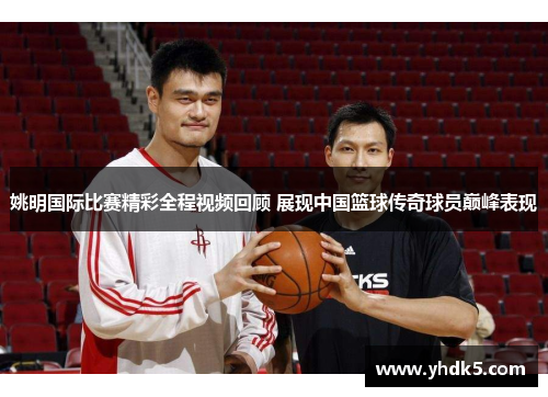 姚明国际比赛精彩全程视频回顾 展现中国篮球传奇球员巅峰表现
