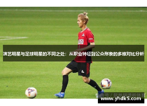 演艺明星与足球明星的不同之处：从职业特征到公众形象的多维对比分析