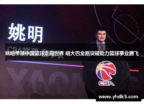 姚明带领中国篮球走向世界 明大巴全新突破助力篮球事业腾飞