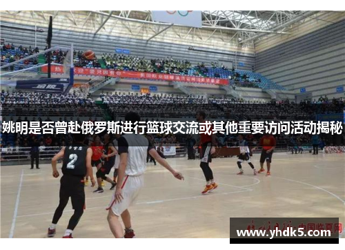 姚明是否曾赴俄罗斯进行篮球交流或其他重要访问活动揭秘