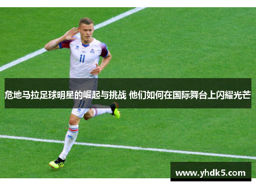 危地马拉足球明星的崛起与挑战 他们如何在国际舞台上闪耀光芒