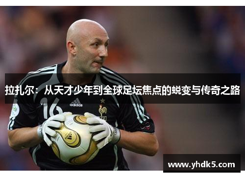 拉扎尔：从天才少年到全球足坛焦点的蜕变与传奇之路