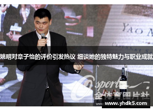 姚明对章子怡的评价引发热议 细谈她的独特魅力与职业成就