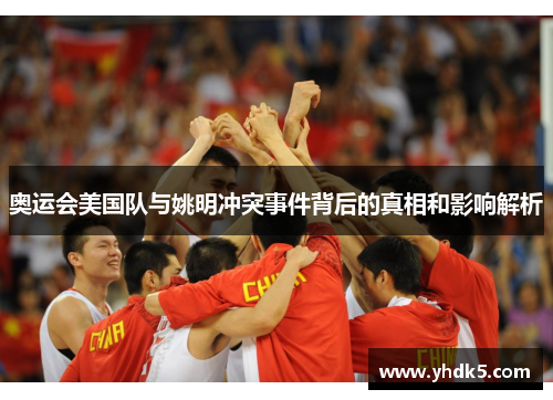 奥运会美国队与姚明冲突事件背后的真相和影响解析