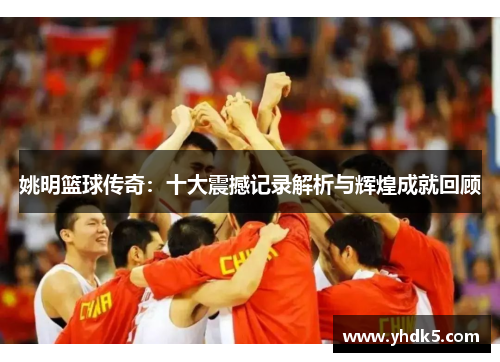 姚明篮球传奇：十大震撼记录解析与辉煌成就回顾