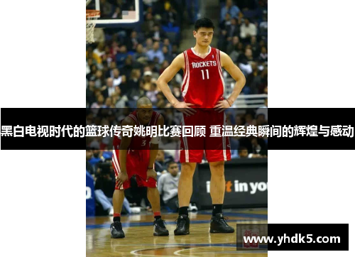 黑白电视时代的篮球传奇姚明比赛回顾 重温经典瞬间的辉煌与感动