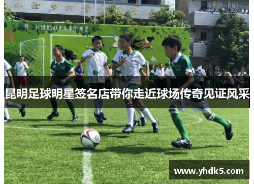 昆明足球明星签名店带你走近球场传奇见证风采