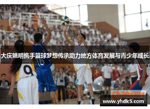 大庆姚明携手篮球梦想传承助力地方体育发展与青少年成长