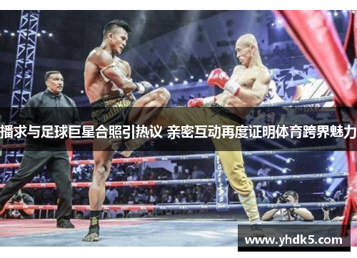 播求与足球巨星合照引热议 亲密互动再度证明体育跨界魅力