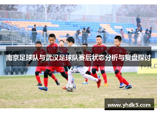 南京足球队与武汉足球队赛后状态分析与复盘探讨