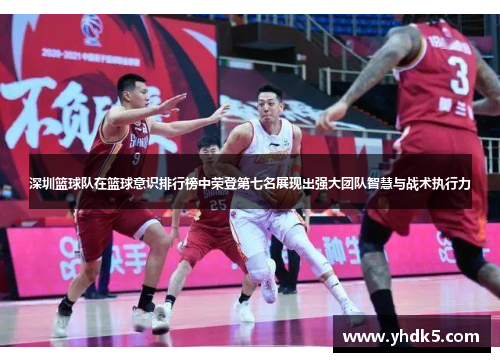深圳篮球队在篮球意识排行榜中荣登第七名展现出强大团队智慧与战术执行力