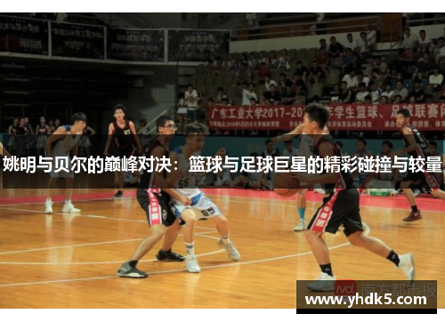 姚明与贝尔的巅峰对决：篮球与足球巨星的精彩碰撞与较量
