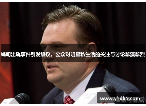 姚明出轨事件引发热议，公众对明星私生活的关注与讨论愈演愈烈