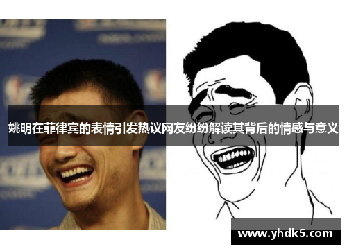 姚明在菲律宾的表情引发热议网友纷纷解读其背后的情感与意义