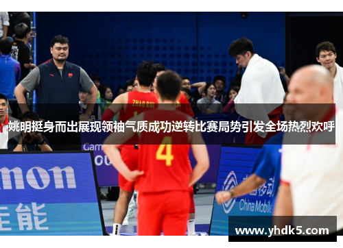 姚明挺身而出展现领袖气质成功逆转比赛局势引发全场热烈欢呼