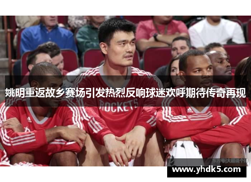 姚明重返故乡赛场引发热烈反响球迷欢呼期待传奇再现