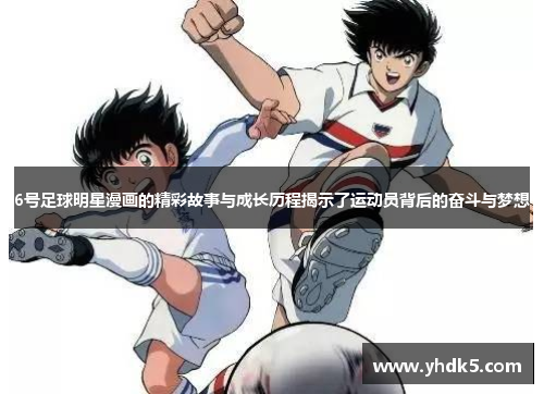 6号足球明星漫画的精彩故事与成长历程揭示了运动员背后的奋斗与梦想