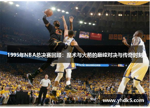 1995年NBA总决赛回顾：魔术与火箭的巅峰对决与传奇时刻