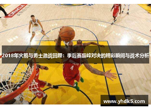 2018年火箭与勇士激战回顾：季后赛巅峰对决的精彩瞬间与战术分析