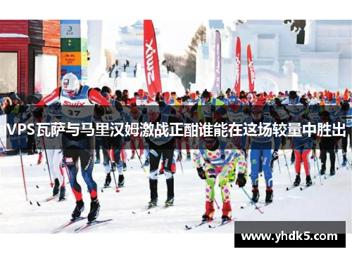 VPS瓦萨与马里汉姆激战正酣谁能在这场较量中胜出