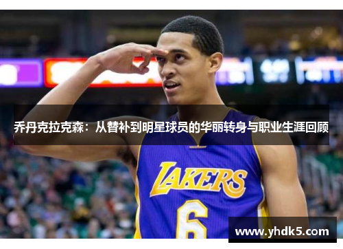 乔丹克拉克森：从替补到明星球员的华丽转身与职业生涯回顾