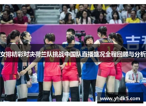 女排精彩对决荷兰队挑战中国队直播盛况全程回顾与分析