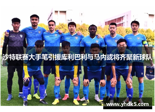 沙特联赛大手笔引援库利巴利与马内或将齐聚新球队